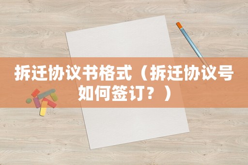 拆遷協(xié)議書格式（拆遷協(xié)議號如何簽訂？）