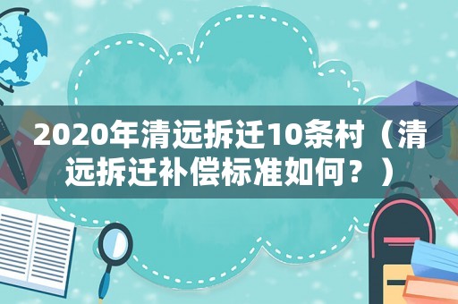 2020年清遠拆遷10條村（清遠拆遷補償標準如何？）