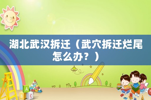 湖北武漢拆遷（武穴拆遷爛尾怎么辦？）
