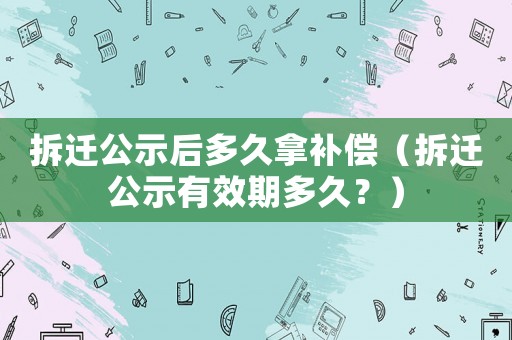 拆遷公示后多久拿補償（拆遷公示有效期多久？）