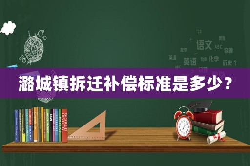 潞城鎮拆遷補償標準是多少？