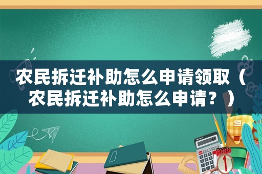 農(nóng)民拆遷補助怎么申請領(lǐng)取（農(nóng)民拆遷補助怎么申請？）