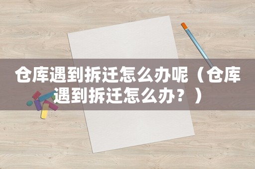 倉庫遇到拆遷怎么辦呢（倉庫遇到拆遷怎么辦？）