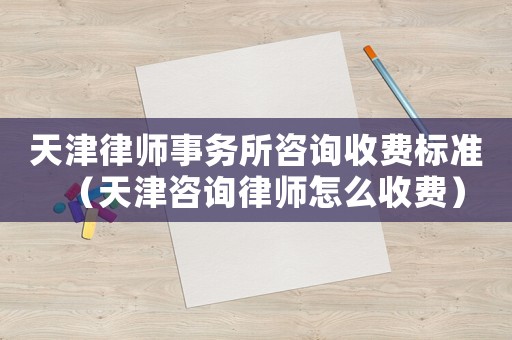 天津律師事務所咨詢收費標準（天津咨詢律師怎么收費）