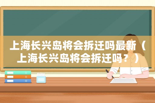 上海長(zhǎng)興島將會(huì)拆遷嗎最新（上海長(zhǎng)興島將會(huì)拆遷嗎？）