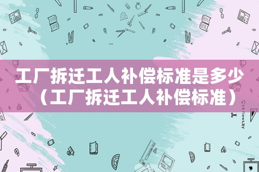 工廠拆遷工人補償標準是多少（工廠拆遷工人補償標準）