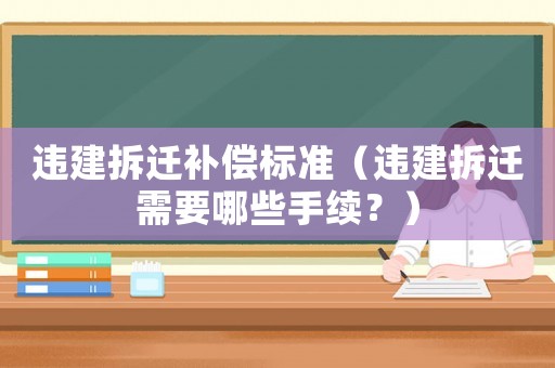 違建拆遷補償標(biāo)準(zhǔn)（違建拆遷需要哪些手續(xù)？）