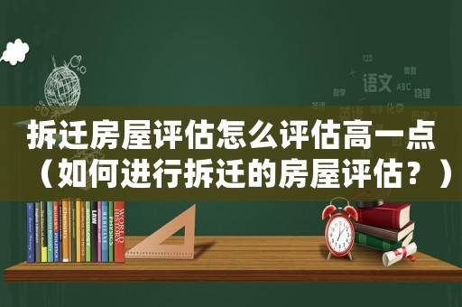 拆遷房屋評估怎么評估高一點(diǎn)（如何進(jìn)行拆遷的房屋評估？）