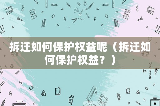 拆遷如何保護(hù)權(quán)益呢（拆遷如何保護(hù)權(quán)益？）