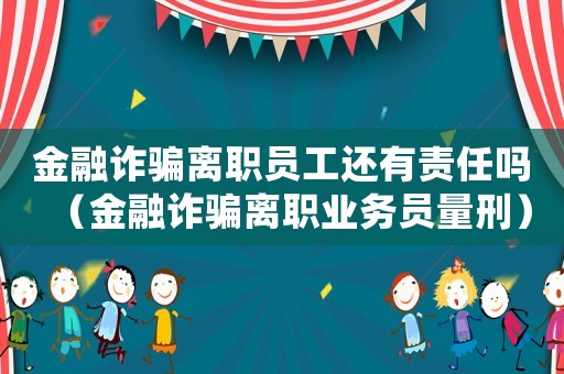 金融詐騙離職員工還有責任嗎（金融詐騙離職業務員量刑）