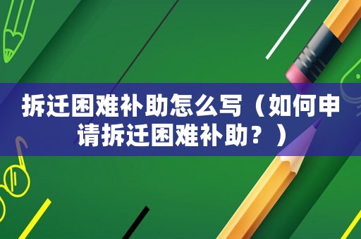 拆遷困難補助怎么寫（如何申請拆遷困難補助？）