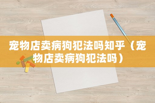寵物店賣病狗犯法嗎知乎（寵物店賣病狗犯法嗎）