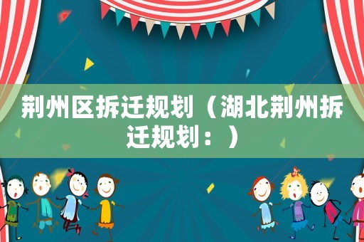 荊州區拆遷規劃（湖北荊州拆遷規劃：）