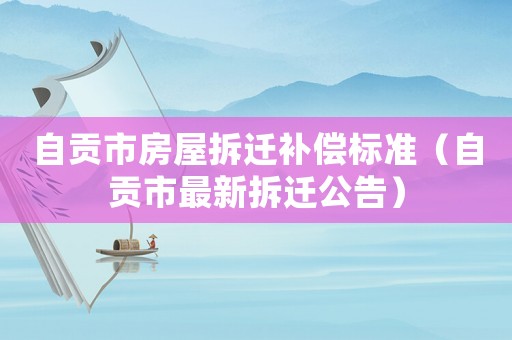 自貢市房屋拆遷補償標準（自貢市最新拆遷公告）