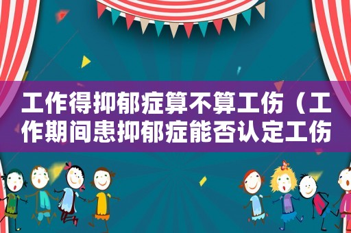 工作得抑郁癥算不算工傷（工作期間患抑郁癥能否認(rèn)定工傷）