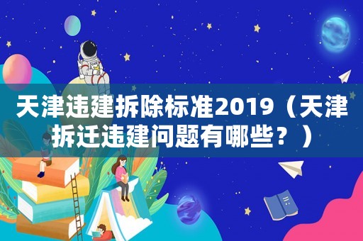 天津違建拆除標準2019（天津拆遷違建問題有哪些？）