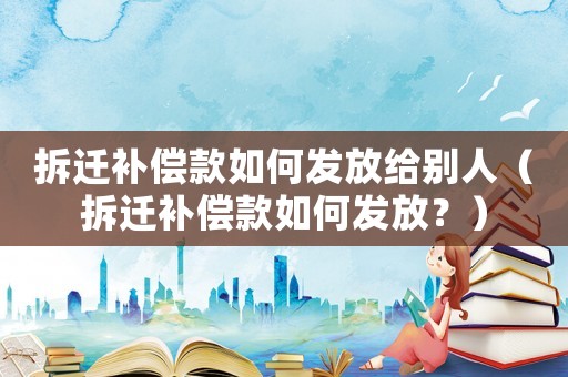 拆遷補償款如何發放給別人（拆遷補償款如何發放？）