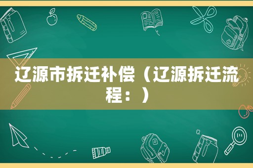 遼源市拆遷補償（遼源拆遷流程：）
