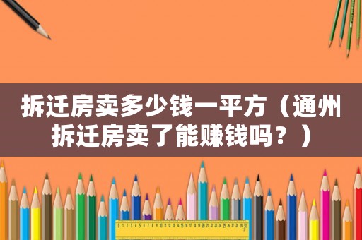 拆遷房賣多少錢一平方（通州拆遷房賣了能賺錢嗎？）