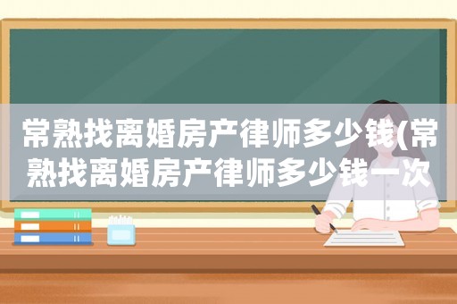 常熟找離婚房產律師多少錢(常熟找離婚房產律師多少錢一次)