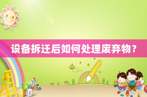 設備拆遷后如何處理廢棄物？