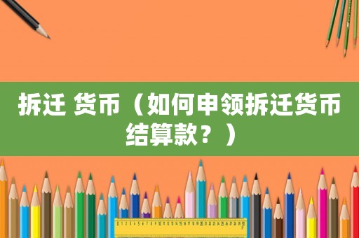 拆遷 貨幣（如何申領拆遷貨幣結算款？）