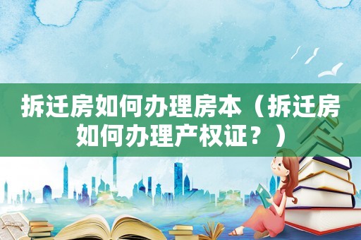 拆遷房如何辦理房本（拆遷房如何辦理產(chǎn)權(quán)證？）
