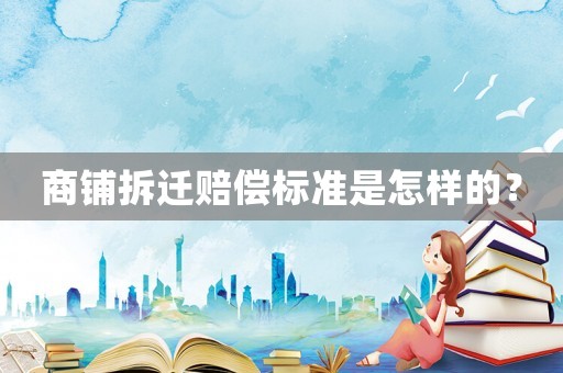 商鋪拆遷賠償標準是怎樣的？