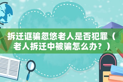 拆遷誆騙忽悠老人是否犯罪（老人拆遷中被騙怎么辦？）