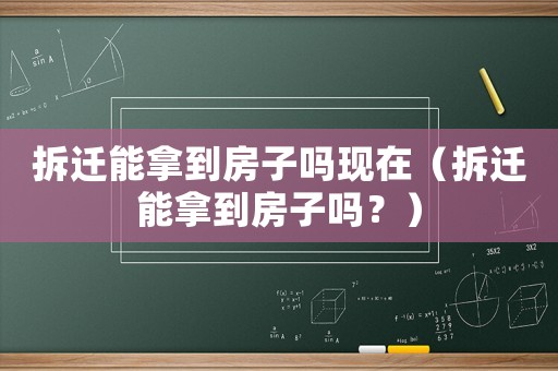 拆遷能拿到房子嗎現在（拆遷能拿到房子嗎？）