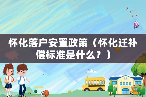 懷化落戶安置政策（懷化遷補償標準是什么？）