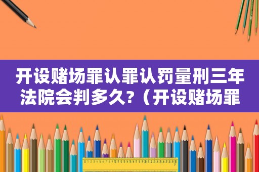 開設賭場罪認罪認罰量刑三年法院會判多久?（開設賭場罪認罪認罰的量刑）
