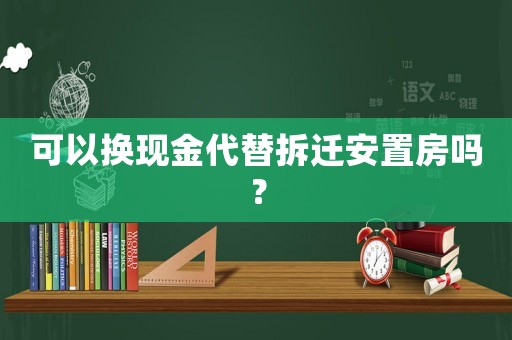 可以換現金代替拆遷安置房嗎？