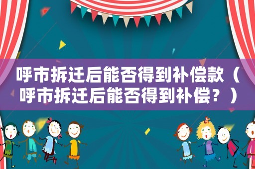 呼市拆遷后能否得到補(bǔ)償款（呼市拆遷后能否得到補(bǔ)償？）