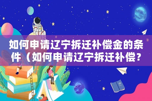 如何申請(qǐng)遼寧拆遷補(bǔ)償金的條件（如何申請(qǐng)遼寧拆遷補(bǔ)償？）