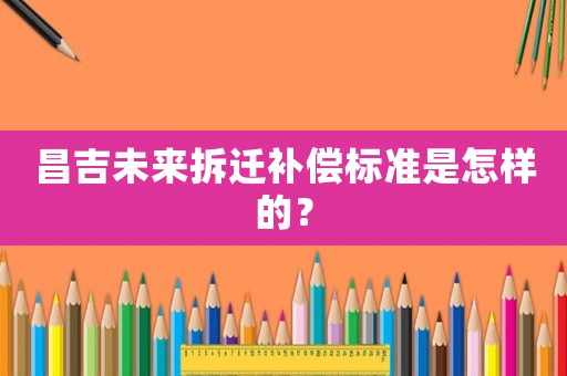 昌吉未來拆遷補償標準是怎樣的？