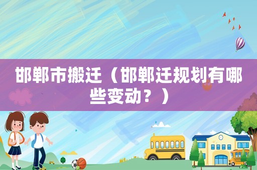 邯鄲市搬遷（邯鄲遷規(guī)劃有哪些變動？）