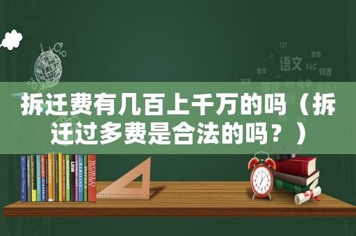 拆遷費有幾百上千萬的嗎（拆遷過多費是合法的嗎？）