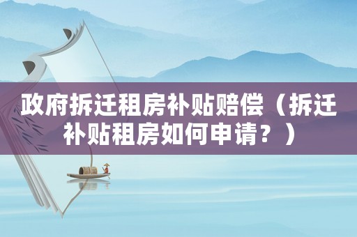 政府拆遷租房補貼賠償（拆遷補貼租房如何申請？）