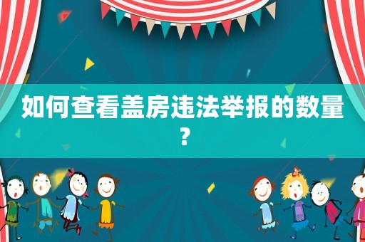 如何查看蓋房違法舉報的數量？