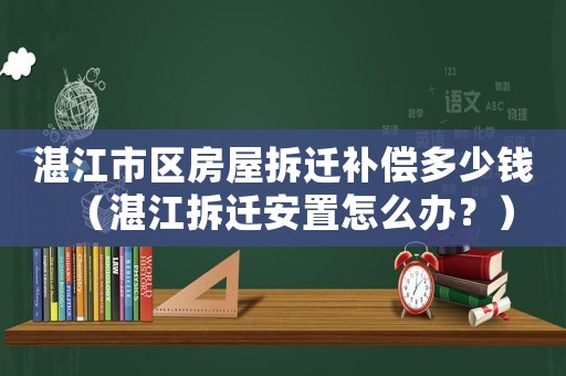 湛江市區房屋拆遷補償多少錢（湛江拆遷安置怎么辦？）