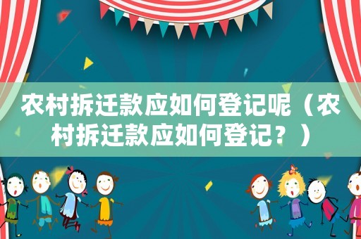 農村拆遷款應如何登記呢（農村拆遷款應如何登記？）