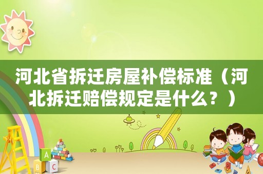 河北省拆遷房屋補償標準（河北拆遷賠償規定是什么？）