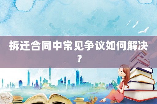 拆遷合同中常見爭議如何解決？