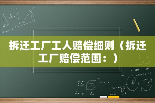 拆遷工廠工人賠償細則（拆遷工廠賠償范圍：）
