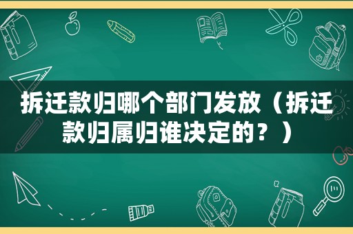 拆遷款歸哪個部門發放（拆遷款歸屬歸誰決定的？）