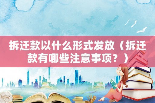 拆遷款以什么形式發(fā)放（拆遷款有哪些注意事項(xiàng)？）