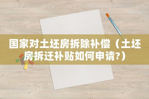 國家對土坯房拆除補償（土坯房拆遷補貼如何申請?）