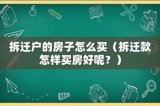 拆遷戶的房子怎么買（拆遷款怎樣買房好呢？）