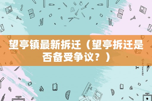 望亭鎮最新拆遷（望亭拆遷是否備受爭議？）